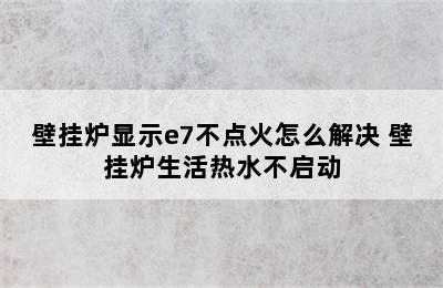 壁挂炉显示e7不点火怎么解决 壁挂炉生活热水不启动